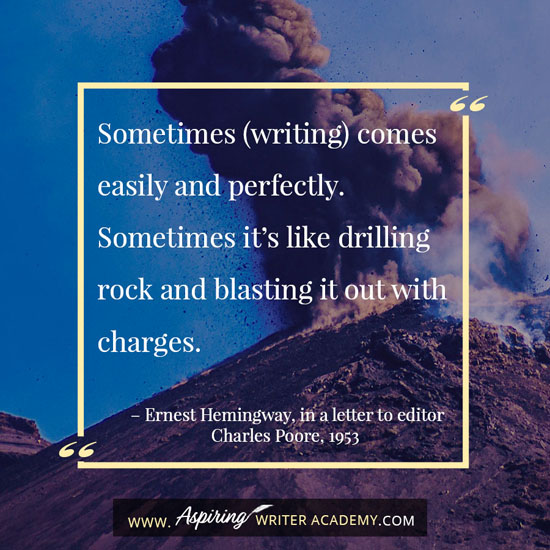 “Sometimes (writing) comes easily and perfectly. Sometimes it’s like drilling rock and blasting it out with charges.” – Ernest Hemingway, in a letter to editor Charles Poore, 1953