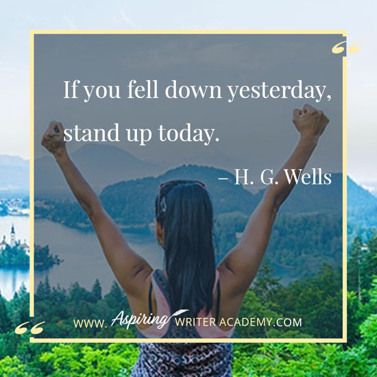 “If you fell down yesterday, stand up today.” – H. G. Wells