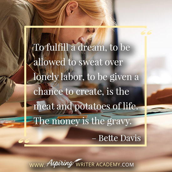 “To fulfill a dream, to be allowed to sweat over lonely labor, to be given a chance to create, is the meat and potatoes of life. The money is the gravy.” – Bette Davis