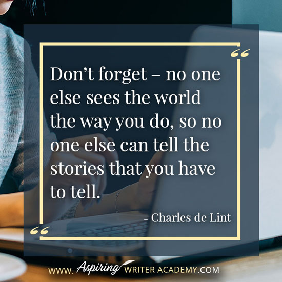 “Don’t forget – no one else sees the world the way you do, so no one else can tell the stories that you have to tell.” – Charles de Lint