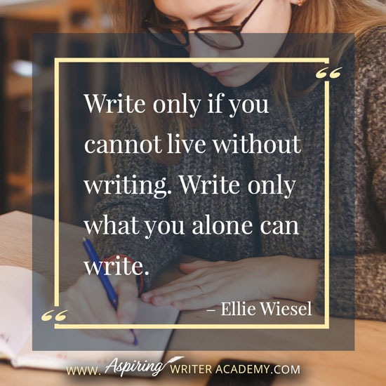“Write only if you cannot live without writing. Write only what you alone can write.” – Ellie Wiesel