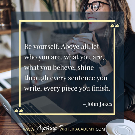 “Be yourself. Above all, let who you are, what you are, what you believe, shine through every sentence you write, every piece you finish.” – John Jakes