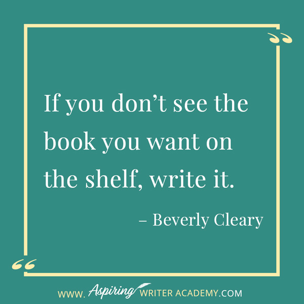 “If you don’t see the book you want on the shelf, write it.” – Beverly Cleary