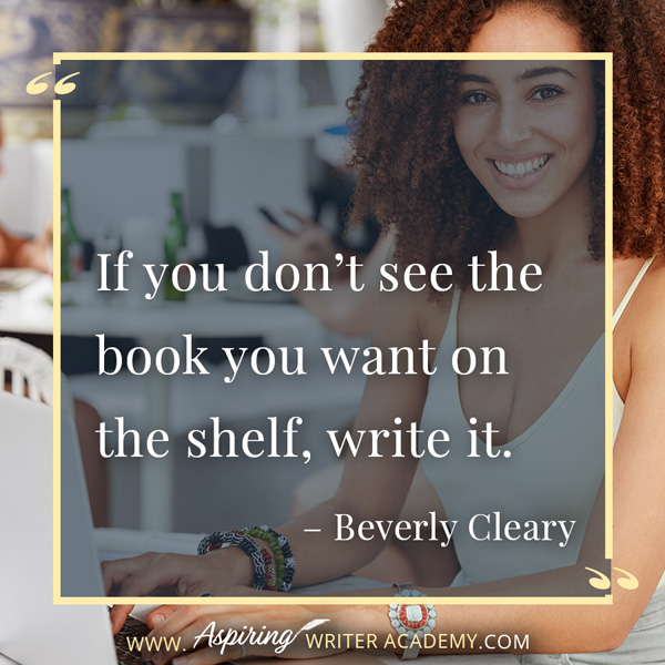 “If you don’t see the book you want on the shelf, write it.” – Beverly Cleary