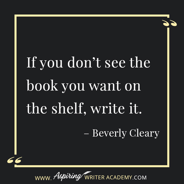 “If you don’t see the book you want on the shelf, write it.” – Beverly Cleary