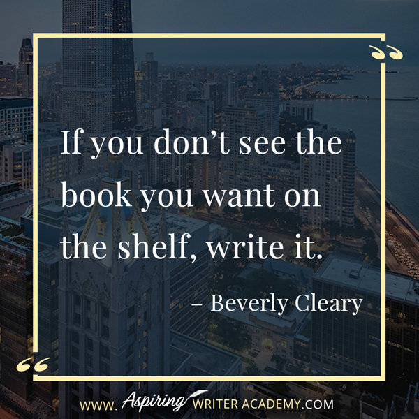 “If you don’t see the book you want on the shelf, write it.” – Beverly Cleary