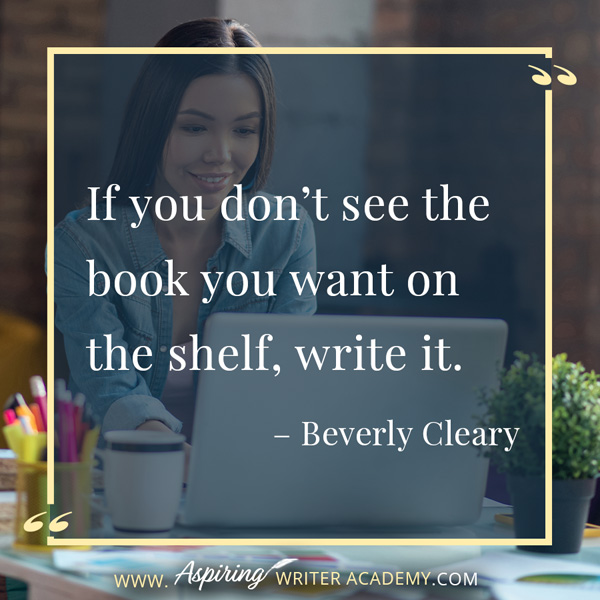 “If you don’t see the book you want on the shelf, write it.” – Beverly Cleary