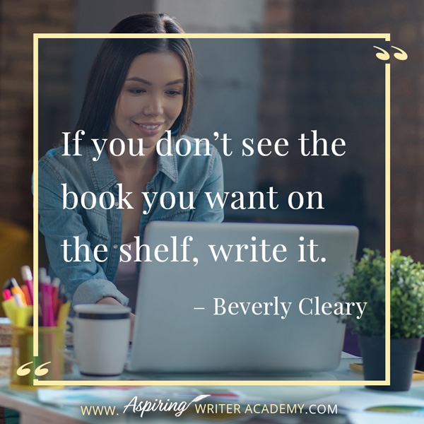 “If you don’t see the book you want on the shelf, write it.” – Beverly Cleary