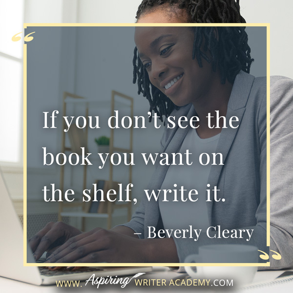 “If you don’t see the book you want on the shelf, write it.” – Beverly Cleary