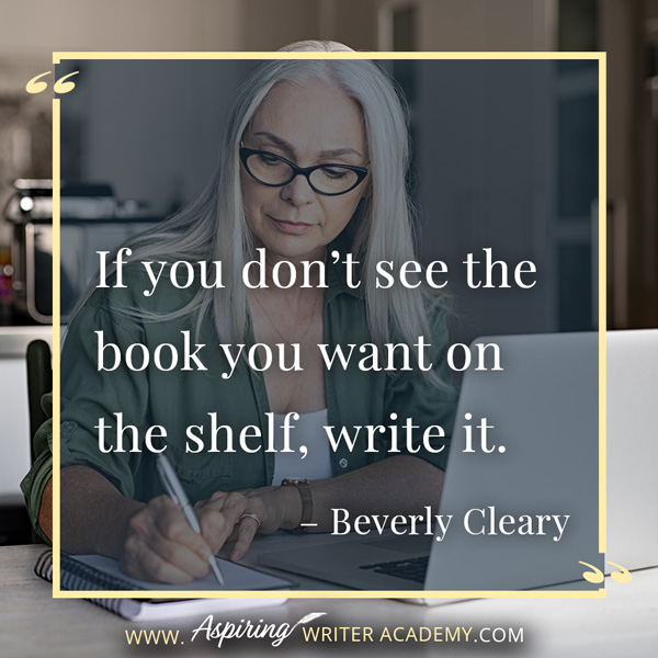 “If you don’t see the book you want on the shelf, write it.” – Beverly Cleary