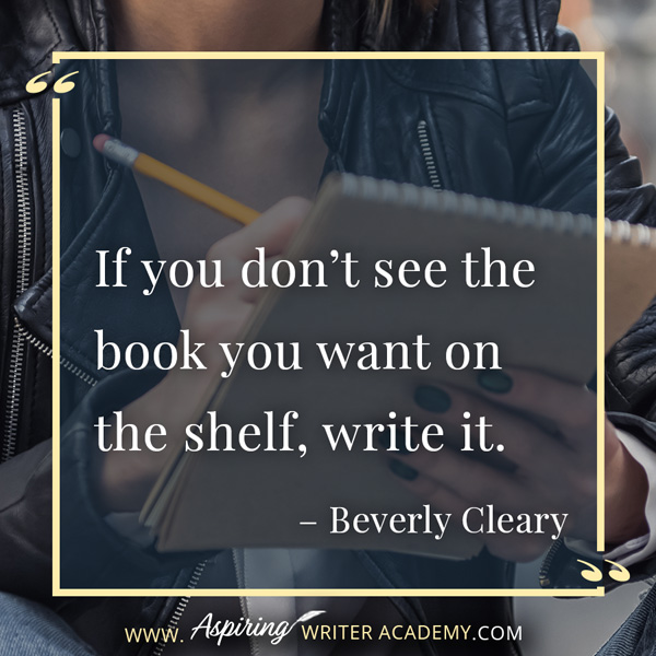 “If you don’t see the book you want on the shelf, write it.” – Beverly Cleary