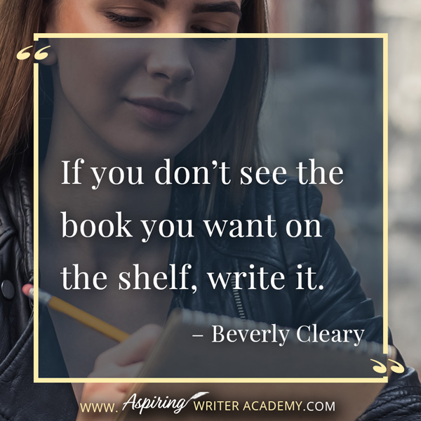 “If you don’t see the book you want on the shelf, write it.” – Beverly Cleary