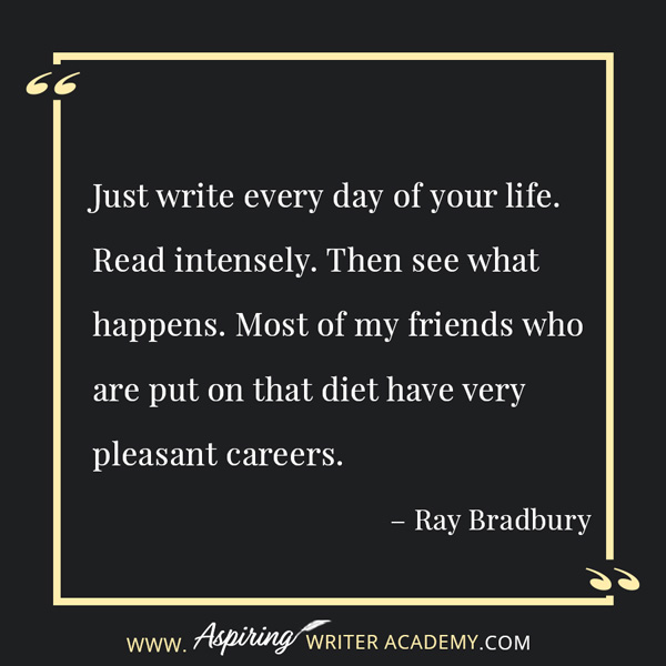 “Just write every day of your life. Read intensely. Then see what happens. Most of my friends who are put on that diet have very pleasant careers.” – Ray Bradbury