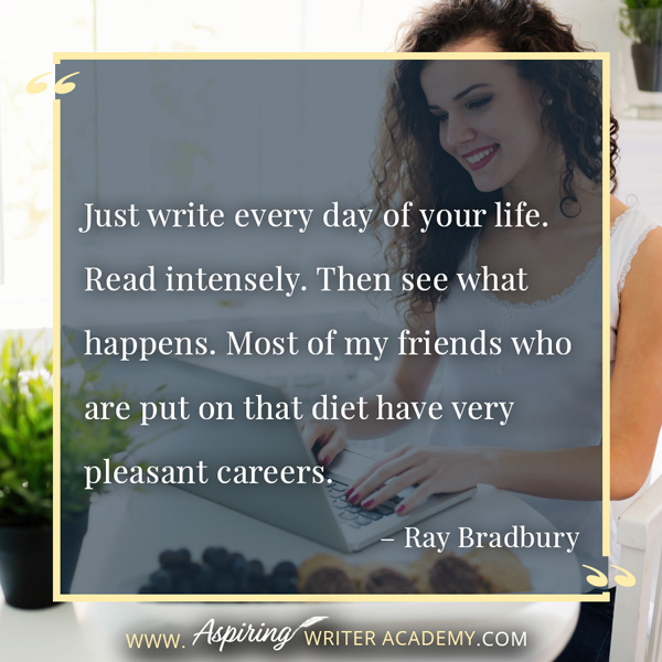 “Just write every day of your life. Read intensely. Then see what happens. Most of my friends who are put on that diet have very pleasant careers.” – Ray Bradbury