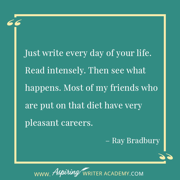 “Just write every day of your life. Read intensely. Then see what happens. Most of my friends who are put on that diet have very pleasant careers.” – Ray Bradbury