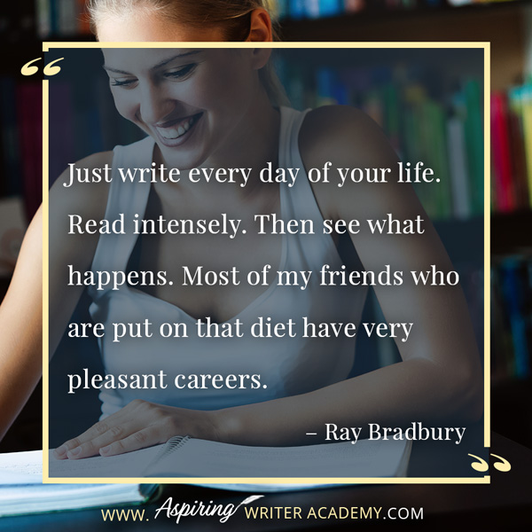 “Just write every day of your life. Read intensely. Then see what happens. Most of my friends who are put on that diet have very pleasant careers.” – Ray Bradbury