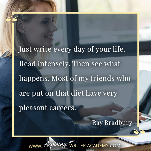 “Just write every day of your life. Read intensely. Then see what happens. Most of my friends who are put on that diet have very pleasant careers.” – Ray Bradbury