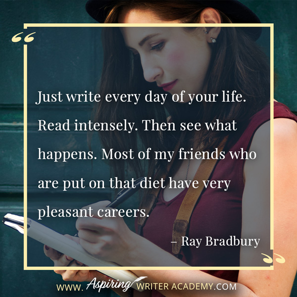 “Just write every day of your life. Read intensely. Then see what happens. Most of my friends who are put on that diet have very pleasant careers.” – Ray Bradbury