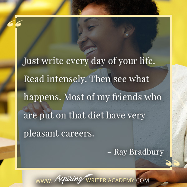 “Just write every day of your life. Read intensely. Then see what happens. Most of my friends who are put on that diet have very pleasant careers.” – Ray Bradbury