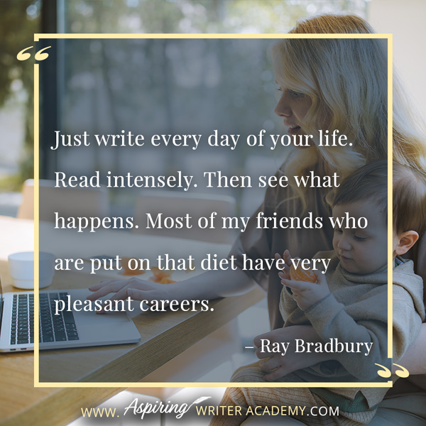 “Just write every day of your life. Read intensely. Then see what happens. Most of my friends who are put on that diet have very pleasant careers.” – Ray Bradbury