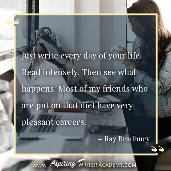 “Just write every day of your life. Read intensely. Then see what happens. Most of my friends who are put on that diet have very pleasant careers.” – Ray Bradbury