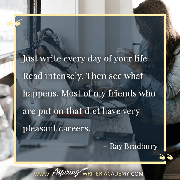 “Just write every day of your life. Read intensely. Then see what happens. Most of my friends who are put on that diet have very pleasant careers.” – Ray Bradbury