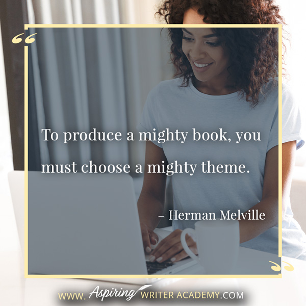 “To produce a mighty book, you must choose a mighty theme.” – Herman Melville