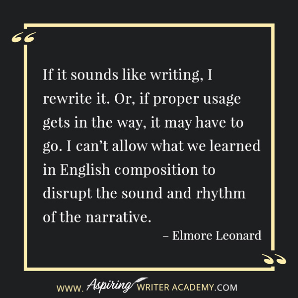 “If it sounds like writing, I rewrite it. Or, if proper usage gets in the way, it may have to go. I can’t allow what we learned in English composition to disrupt the sound and rhythm of the narrative.” – Elmore Leonard