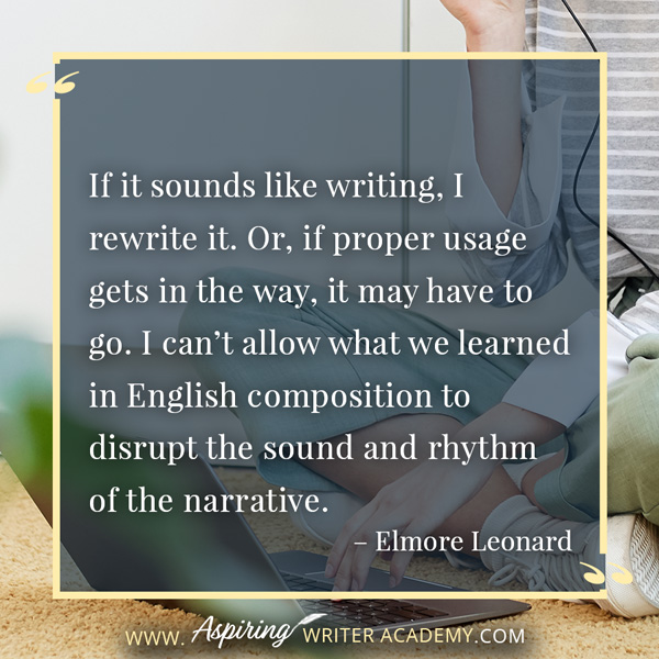 “If it sounds like writing, I rewrite it. Or, if proper usage gets in the way, it may have to go. I can’t allow what we learned in English composition to disrupt the sound and rhythm of the narrative.” – Elmore Leonard