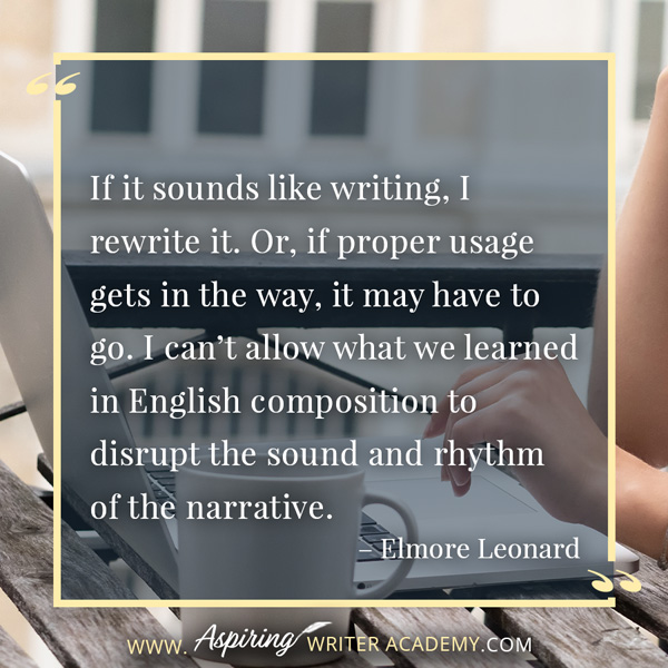 “If it sounds like writing, I rewrite it. Or, if proper usage gets in the way, it may have to go. I can’t allow what we learned in English composition to disrupt the sound and rhythm of the narrative.” – Elmore Leonard