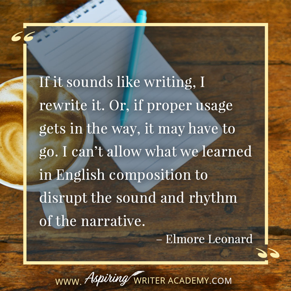 “If it sounds like writing, I rewrite it. Or, if proper usage gets in the way, it may have to go. I can’t allow what we learned in English composition to disrupt the sound and rhythm of the narrative.” – Elmore Leonard