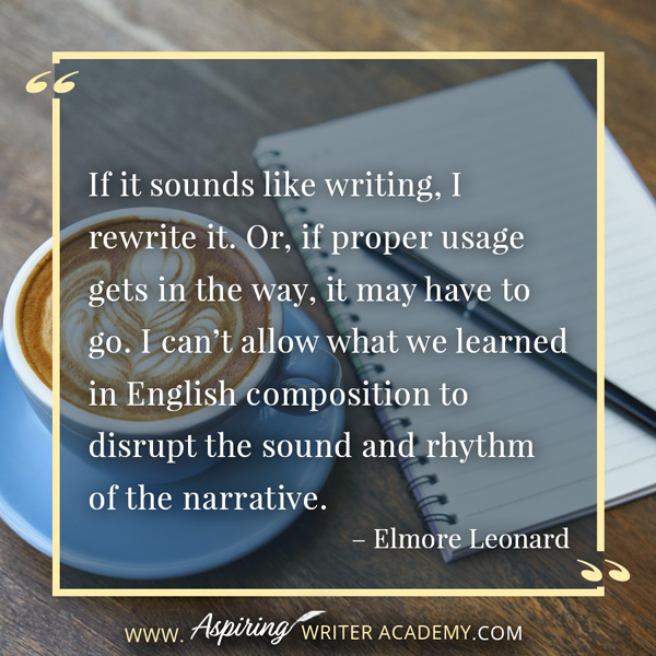 “If it sounds like writing, I rewrite it. Or, if proper usage gets in the way, it may have to go. I can’t allow what we learned in English composition to disrupt the sound and rhythm of the narrative.” – Elmore Leonard