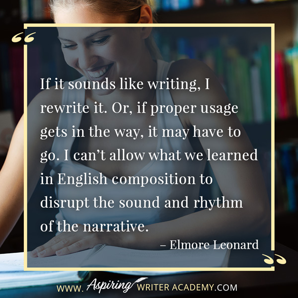 “If it sounds like writing, I rewrite it. Or, if proper usage gets in the way, it may have to go. I can’t allow what we learned in English composition to disrupt the sound and rhythm of the narrative.” – Elmore Leonard