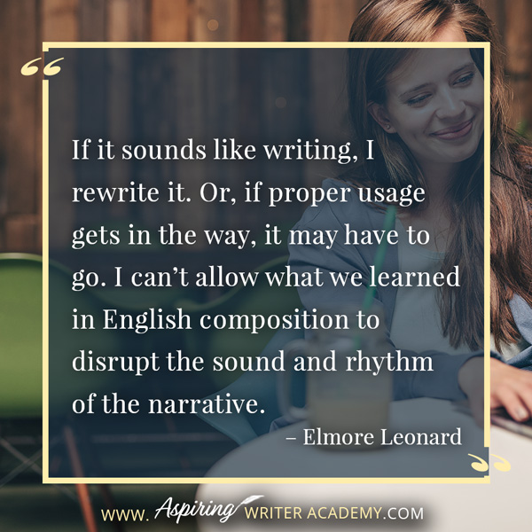 “If it sounds like writing, I rewrite it. Or, if proper usage gets in the way, it may have to go. I can’t allow what we learned in English composition to disrupt the sound and rhythm of the narrative.” – Elmore Leonard