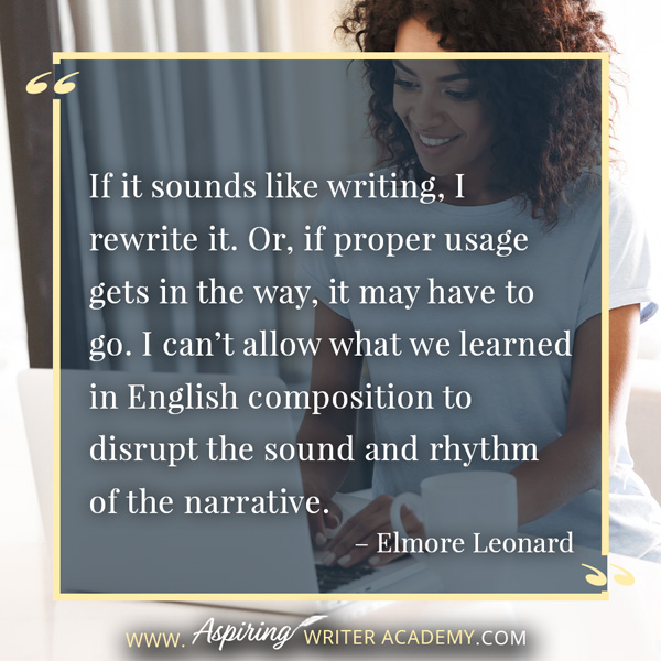 “If it sounds like writing, I rewrite it. Or, if proper usage gets in the way, it may have to go. I can’t allow what we learned in English composition to disrupt the sound and rhythm of the narrative.” – Elmore Leonard