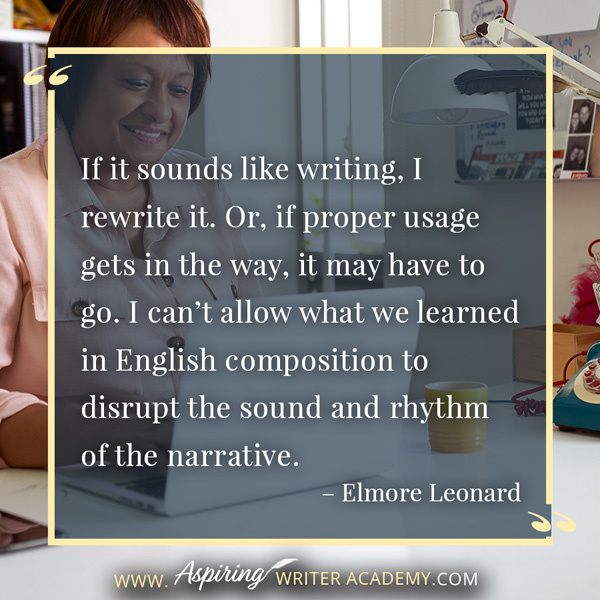 “If it sounds like writing, I rewrite it. Or, if proper usage gets in the way, it may have to go. I can’t allow what we learned in English composition to disrupt the sound and rhythm of the narrative.” – Elmore Leonard