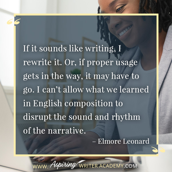“If it sounds like writing, I rewrite it. Or, if proper usage gets in the way, it may have to go. I can’t allow what we learned in English composition to disrupt the sound and rhythm of the narrative.” – Elmore Leonard