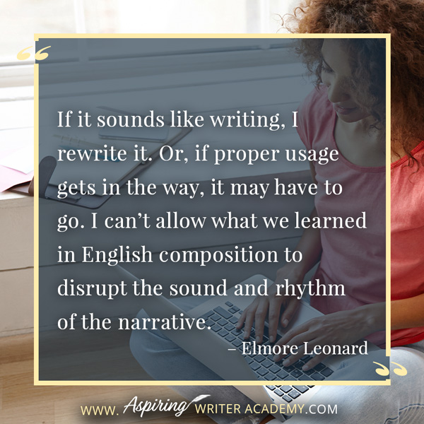 “If it sounds like writing, I rewrite it. Or, if proper usage gets in the way, it may have to go. I can’t allow what we learned in English composition to disrupt the sound and rhythm of the narrative.” – Elmore Leonard