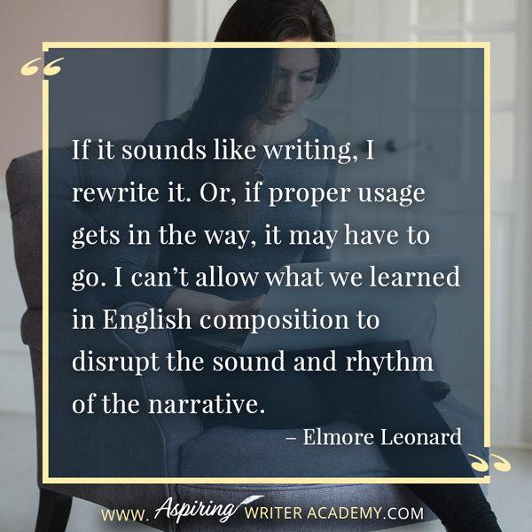 “If it sounds like writing, I rewrite it. Or, if proper usage gets in the way, it may have to go. I can’t allow what we learned in English composition to disrupt the sound and rhythm of the narrative.” – Elmore Leonard