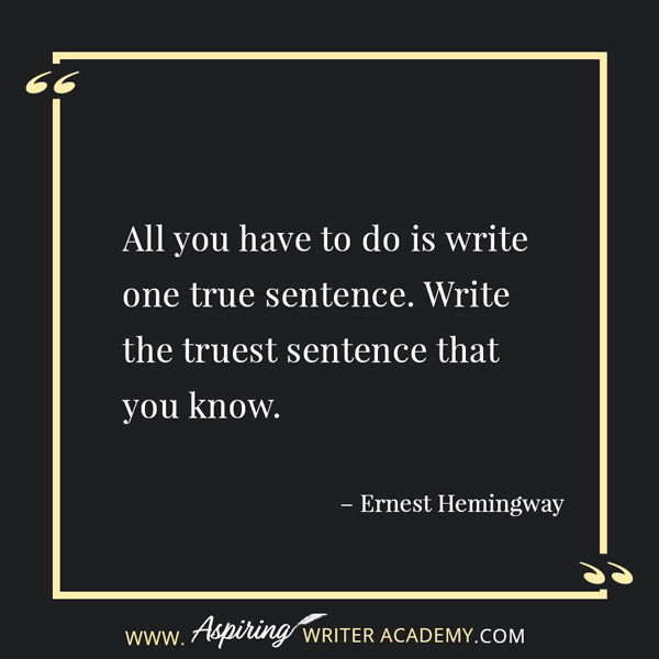 “All you have to do is write one true sentence. Write the truest sentence that you know.” – Ernest Hemingway
