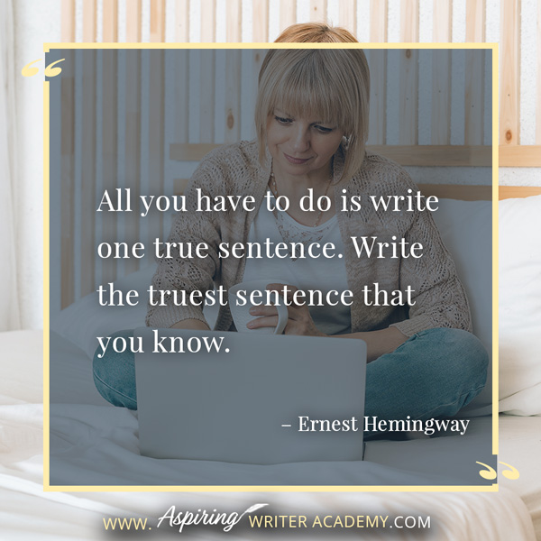 “All you have to do is write one true sentence. Write the truest sentence that you know.” – Ernest Hemingway