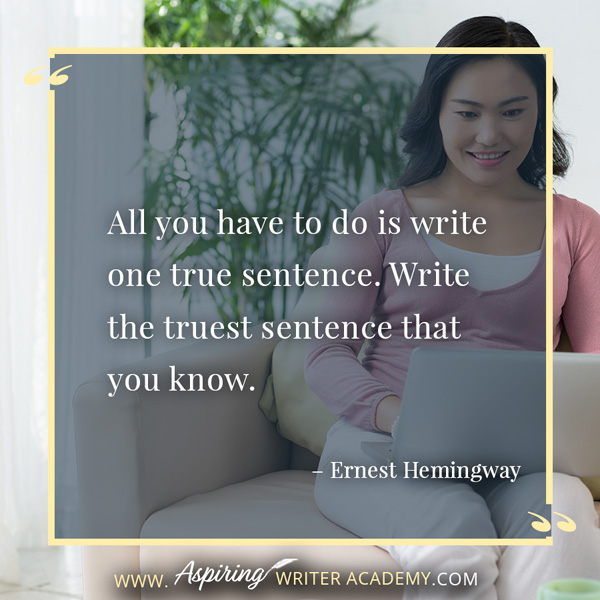 “All you have to do is write one true sentence. Write the truest sentence that you know.” – Ernest Hemingway