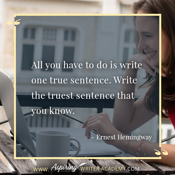 “All you have to do is write one true sentence. Write the truest sentence that you know.” – Ernest Hemingway