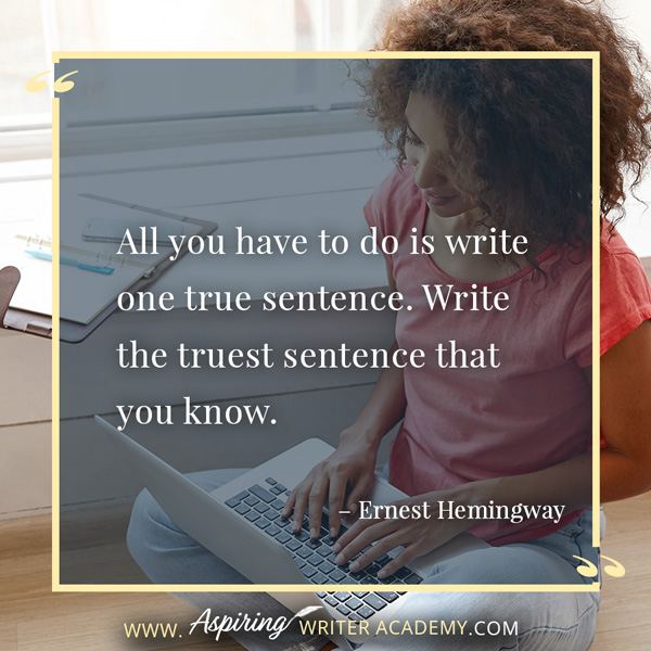 “All you have to do is write one true sentence. Write the truest sentence that you know.” – Ernest Hemingway