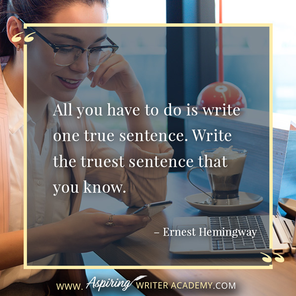 “All you have to do is write one true sentence. Write the truest sentence that you know.” – Ernest Hemingway