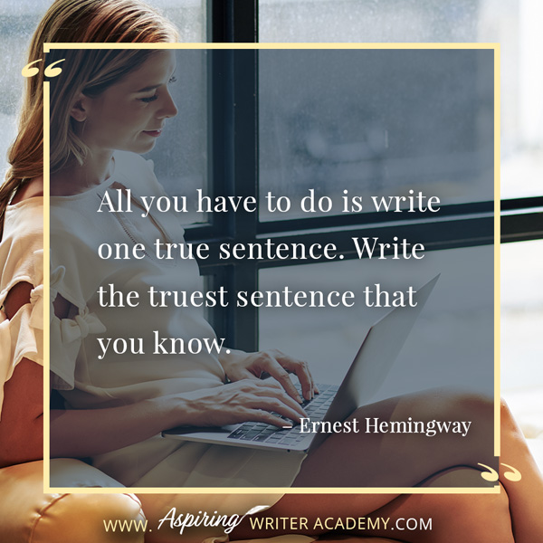 “All you have to do is write one true sentence. Write the truest sentence that you know.” – Ernest Hemingway