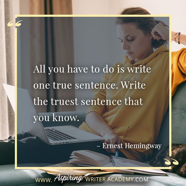 “All you have to do is write one true sentence. Write the truest sentence that you know.” – Ernest Hemingway