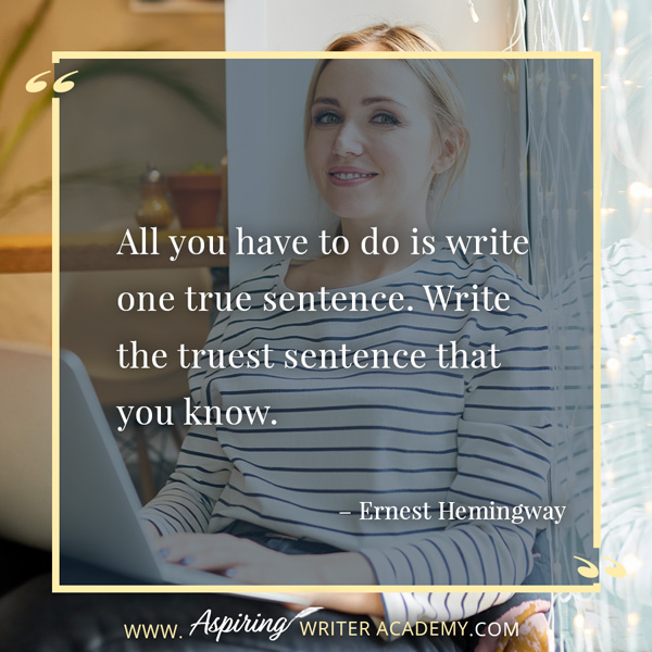 “All you have to do is write one true sentence. Write the truest sentence that you know.” – Ernest Hemingway