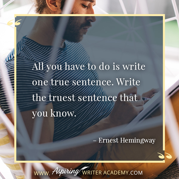 “All you have to do is write one true sentence. Write the truest sentence that you know.” – Ernest Hemingway