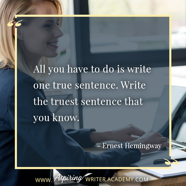 “All you have to do is write one true sentence. Write the truest sentence that you know.” – Ernest Hemingway